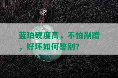 蓝珀硬度高，不怕剐蹭，好坏如何鉴别？