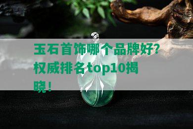 玉石首饰哪个品牌好？权威排名top10揭晓！