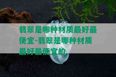 翡翠是哪种材质更好更便宜-翡翠是哪种材质更好更便宜的