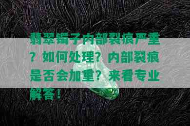 翡翠镯子内部裂痕严重？如何处理？内部裂痕是否会加重？来看专业解答！