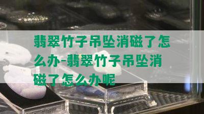 翡翠竹子吊坠消磁了怎么办-翡翠竹子吊坠消磁了怎么办呢