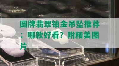 圆牌翡翠铂金吊坠推荐：哪款好看？附精美图片