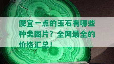 便宜一点的玉石有哪些种类图片？全网最全的价格汇总！