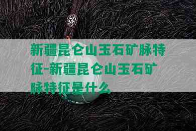 新疆昆仑山玉石矿脉特征-新疆昆仑山玉石矿脉特征是什么