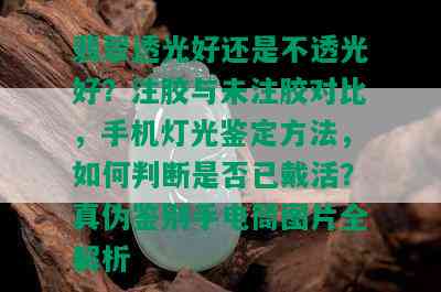 翡翠透光好还是不透光好？注胶与未注胶对比，手机灯光鉴定方法，如何判断是否已戴活？真伪鉴别手电筒图片全解析