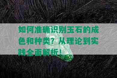 如何准确识别玉石的成色和种类？从理论到实践全面解析！