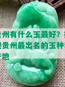 贵州有什么玉更好？揭秘贵州最出名的玉种和产地