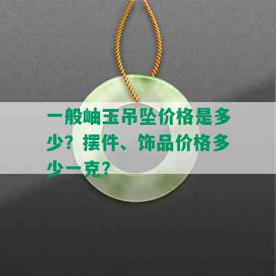 一般岫玉吊坠价格是多少？摆件、饰品价格多少一克？