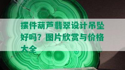 摆件葫芦翡翠设计吊坠好吗？图片欣赏与价格大全