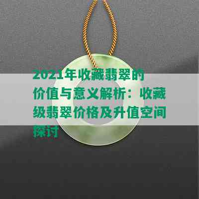 2021年收藏翡翠的价值与意义解析：收藏级翡翠价格及升值空间探讨