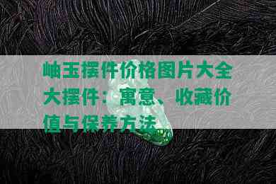 岫玉摆件价格图片大全大摆件：寓意、收藏价值与保养方法