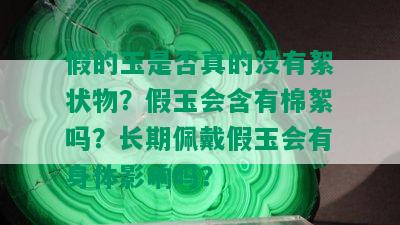 假的玉是否真的没有絮状物？假玉会含有棉絮吗？长期佩戴假玉会有身体影响吗？