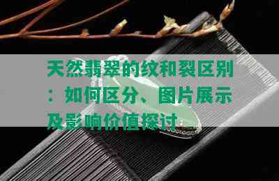 天然翡翠的纹和裂区别：如何区分、图片展示及影响价值探讨