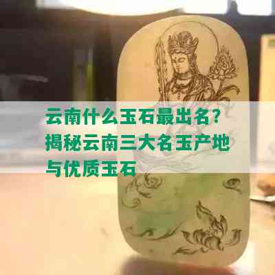 云南什么玉石最出名？揭秘云南三大名玉产地与优质玉石