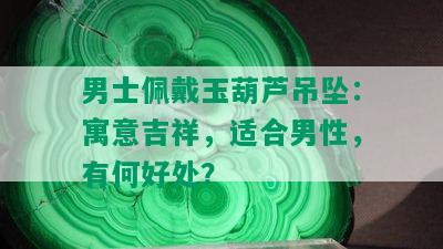 男士佩戴玉葫芦吊坠：寓意吉祥，适合男性，有何好处？