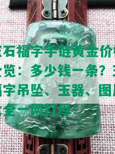 玉石福字手链黄金价格全览：多少钱一条？玉福字吊坠、玉器、图片大全一网打尽！