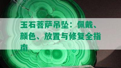 玉石菩萨吊坠：佩戴、颜色、放置与修复全指南