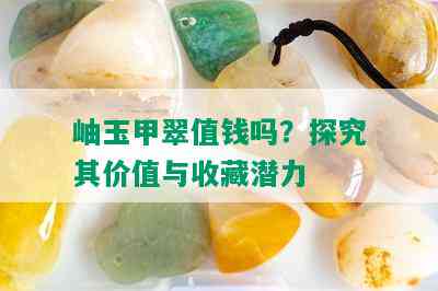 岫玉甲翠值钱吗？探究其价值与收藏潜力