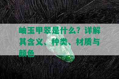 岫玉甲翠是什么？详解其含义、种类、材质与颜色