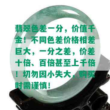 翡翠色差一分，价值千金！不同色差价格相差巨大，一分之差，价差十倍、百倍甚至上千倍！切勿因小失大，购买时需谨慎！