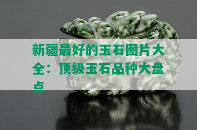 新疆更好的玉石图片大全：顶级玉石品种大盘点