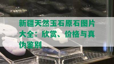 新疆天然玉石原石图片大全：欣赏、价格与真伪鉴别