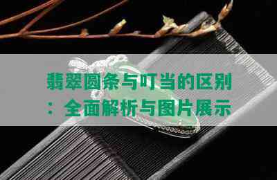 翡翠圆条与叮当的区别：全面解析与图片展示