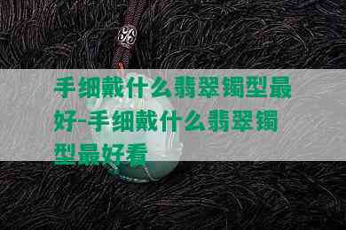 手细戴什么翡翠镯型更好-手细戴什么翡翠镯型更好看