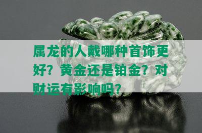 属龙的人戴哪种首饰更好？黄金还是铂金？对财运有影响吗？