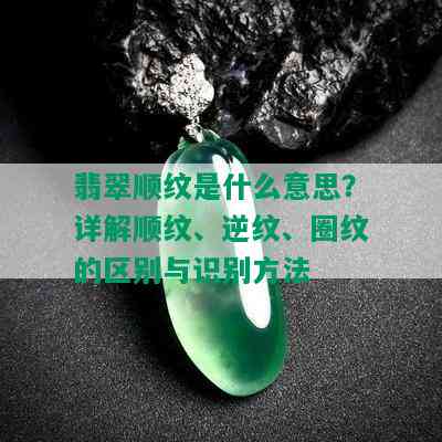 翡翠顺纹是什么意思？详解顺纹、逆纹、圈纹的区别与识别方法