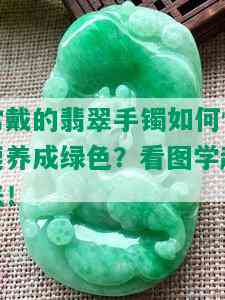 常戴的翡翠手镯如何快速养成绿色？看图学起来！