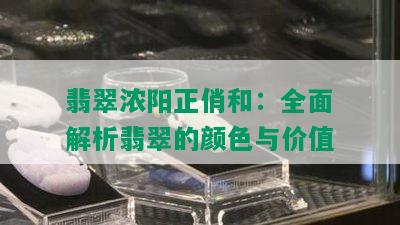 翡翠浓阳正俏和：全面解析翡翠的颜色与价值