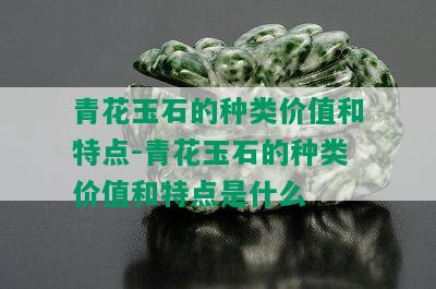 青花玉石的种类价值和特点-青花玉石的种类价值和特点是什么