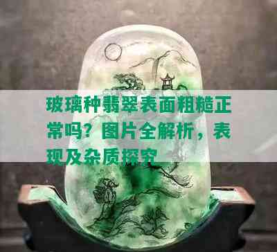 玻璃种翡翠表面粗糙正常吗？图片全解析，表现及杂质探究