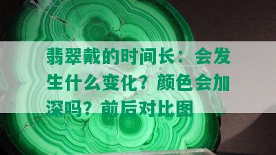 翡翠戴的时间长：会发生什么变化？颜色会加深吗？前后对比图