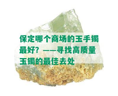 保定哪个商场的玉手镯更好？——寻找高质量玉镯的更佳去处