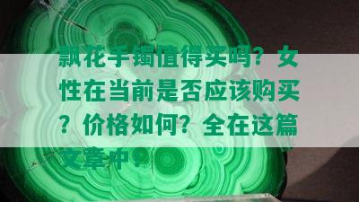 飘花手镯值得买吗？女性在当前是否应该购买？价格如何？全在这篇文章中！