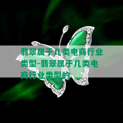 翡翠属于几类电商行业类型-翡翠属于几类电商行业类型的