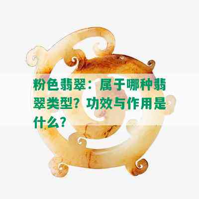 粉色翡翠：属于哪种翡翠类型？功效与作用是什么？