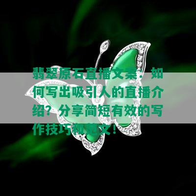 翡翠原石直播文案：如何写出吸引人的直播介绍？分享简短有效的写作技巧和范文！