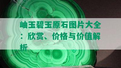 岫玉碧玉原石图片大全：欣赏、价格与价值解析