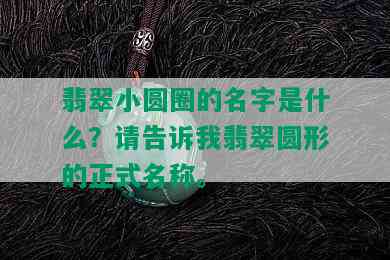 翡翠小圆圈的名字是什么？请告诉我翡翠圆形的正式名称。