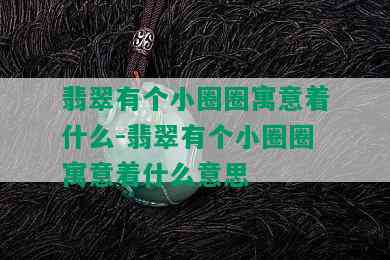 翡翠有个小圈圈寓意着什么-翡翠有个小圈圈寓意着什么意思