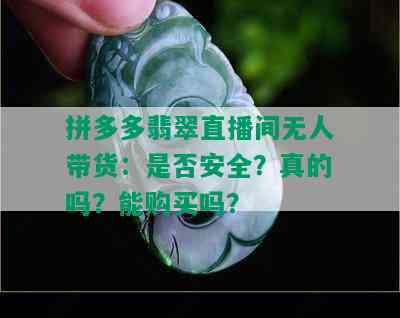 拼多多翡翠直播间无人带货：是否安全？真的吗？能购买吗？