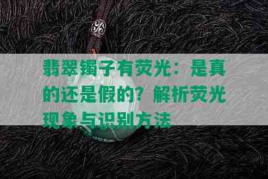 翡翠镯子有荧光：是真的还是假的？解析荧光现象与识别方法