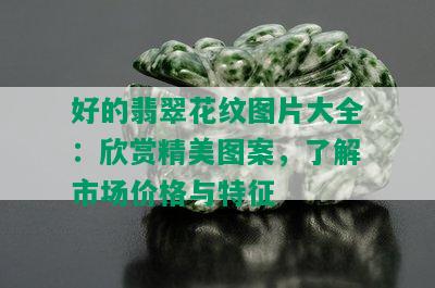 好的翡翠花纹图片大全：欣赏精美图案，了解市场价格与特征