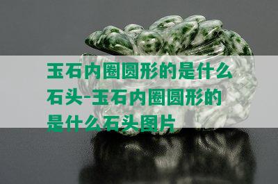 玉石内圈圆形的是什么石头-玉石内圈圆形的是什么石头图片