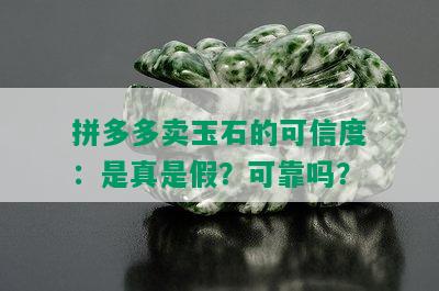 拼多多卖玉石的可信度：是真是假？可靠吗？