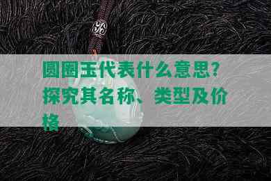 圆圈玉代表什么意思？探究其名称、类型及价格