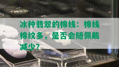 冰种翡翠的棉线：棉线棉纹多，是否会随佩戴减少？